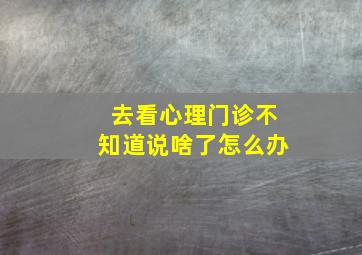 去看心理门诊不知道说啥了怎么办