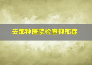 去那种医院检查抑郁症