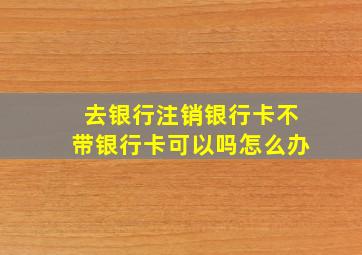 去银行注销银行卡不带银行卡可以吗怎么办