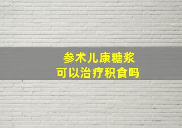 参术儿康糖浆可以治疗积食吗