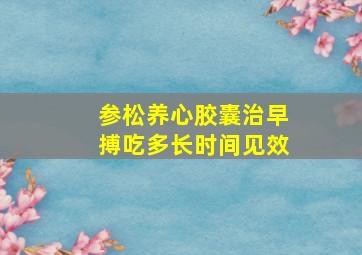 参松养心胶囊治早搏吃多长时间见效