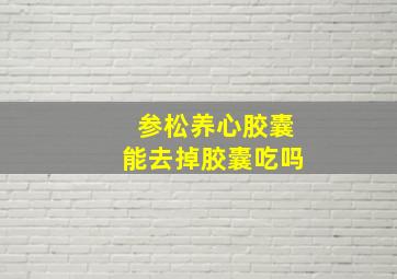 参松养心胶囊能去掉胶囊吃吗