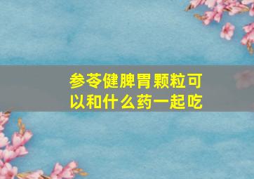 参苓健脾胃颗粒可以和什么药一起吃