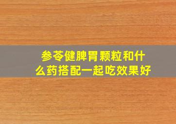 参苓健脾胃颗粒和什么药搭配一起吃效果好