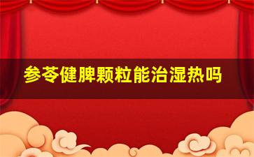 参苓健脾颗粒能治湿热吗