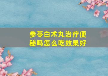 参苓白术丸治疗便秘吗怎么吃效果好