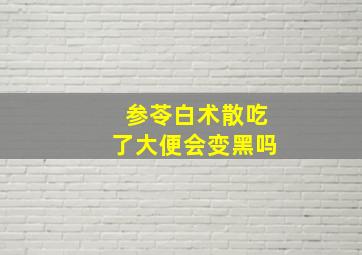 参苓白术散吃了大便会变黑吗