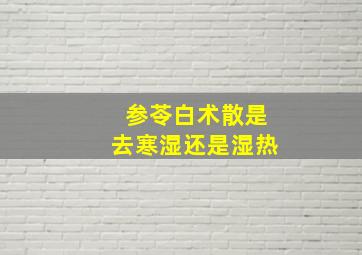 参苓白术散是去寒湿还是湿热