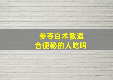 参苓白术散适合便秘的人吃吗