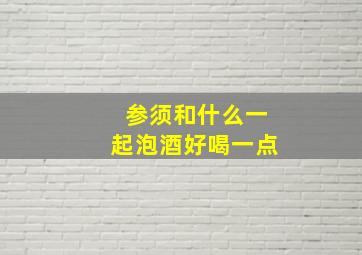 参须和什么一起泡酒好喝一点