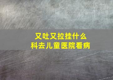 又吐又拉挂什么科去儿童医院看病