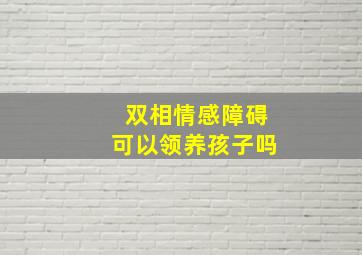 双相情感障碍可以领养孩子吗