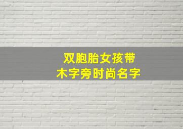 双胞胎女孩带木字旁时尚名字