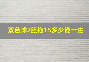 双色球2胆拖15多少钱一注