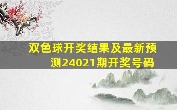 双色球开奖结果及最新预测24021期开奖号码