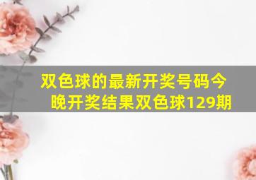 双色球的最新开奖号码今晚开奖结果双色球129期