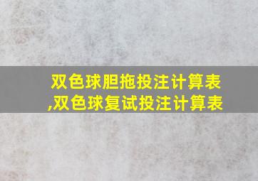 双色球胆拖投注计算表,双色球复试投注计算表