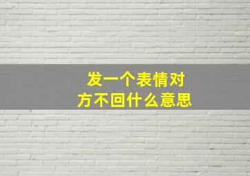 发一个表情对方不回什么意思