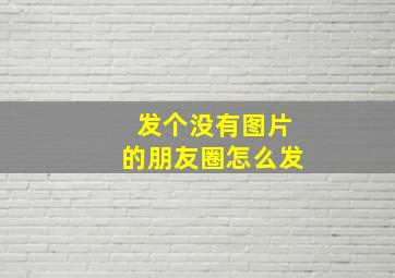 发个没有图片的朋友圈怎么发