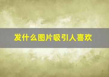 发什么图片吸引人喜欢