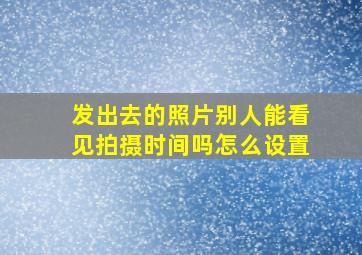 发出去的照片别人能看见拍摄时间吗怎么设置