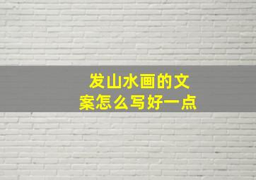 发山水画的文案怎么写好一点