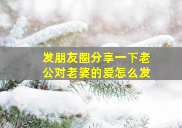 发朋友圈分享一下老公对老婆的爱怎么发