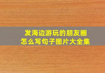 发海边游玩的朋友圈怎么写句子图片大全集