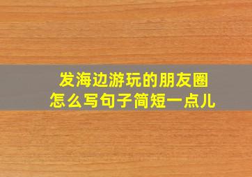 发海边游玩的朋友圈怎么写句子简短一点儿