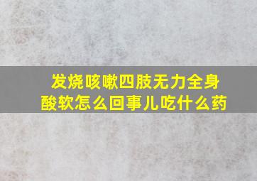 发烧咳嗽四肢无力全身酸软怎么回事儿吃什么药