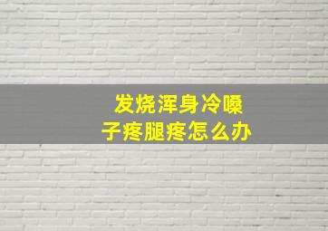 发烧浑身冷嗓子疼腿疼怎么办