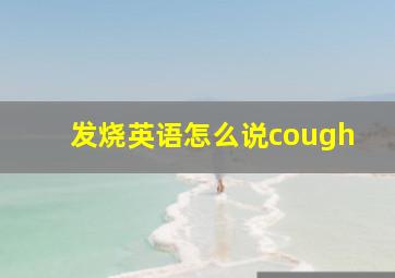 发烧英语怎么说cough