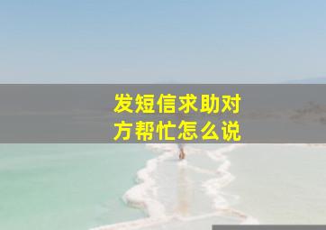 发短信求助对方帮忙怎么说