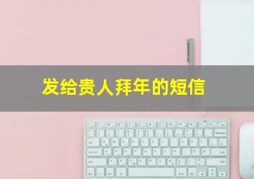 发给贵人拜年的短信