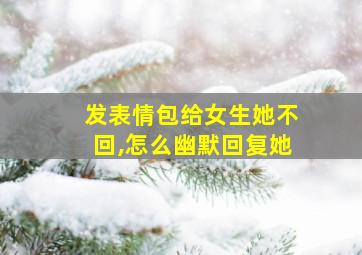 发表情包给女生她不回,怎么幽默回复她