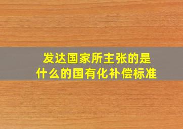 发达国家所主张的是什么的国有化补偿标准