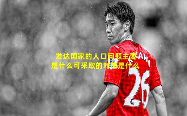 发达国家的人口问题主要是什么可采取的对策是什么