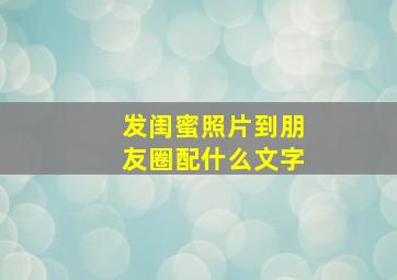 发闺蜜照片到朋友圈配什么文字