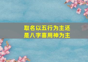 取名以五行为主还是八字喜用神为主