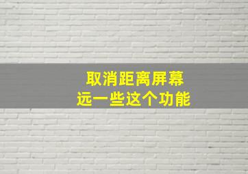 取消距离屏幕远一些这个功能