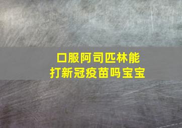 口服阿司匹林能打新冠疫苗吗宝宝