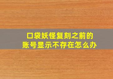 口袋妖怪复刻之前的账号显示不存在怎么办