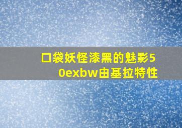 口袋妖怪漆黑的魅影50exbw由基拉特性