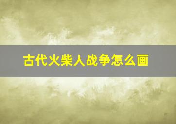 古代火柴人战争怎么画