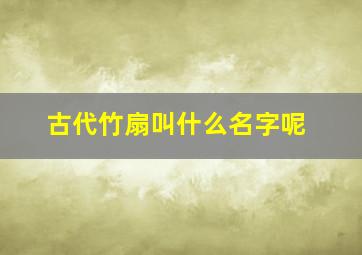 古代竹扇叫什么名字呢