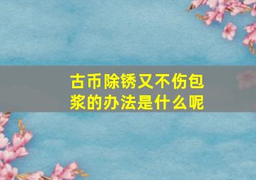 古币除锈又不伤包浆的办法是什么呢