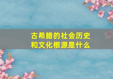 古希腊的社会历史和文化根源是什么