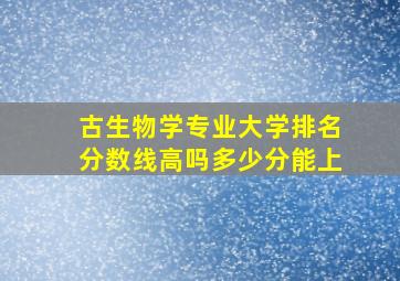 古生物学专业大学排名分数线高吗多少分能上