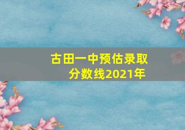 古田一中预估录取分数线2021年