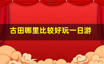 古田哪里比较好玩一日游